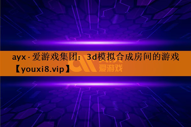 ayx·爱游戏集团：3d模拟合成房间的游戏