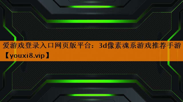 爱游戏登录入口网页版平台：3d像素魂系游戏推荐手游
