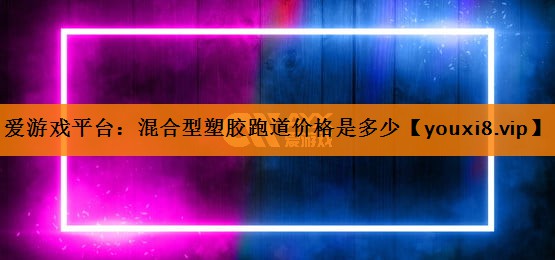 爱游戏平台：混合型塑胶跑道价格是多少