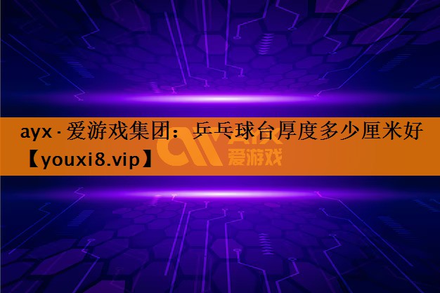 ayx·爱游戏集团：乒乓球台厚度多少厘米好