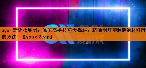 ayx·爱游戏集团：施工高手技巧大揭秘：精确测算塑胶跑道材料用量的方法！