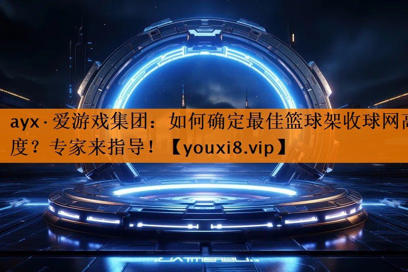 ayx·爱游戏集团：如何确定最佳篮球架收球网高度？专家来指导！