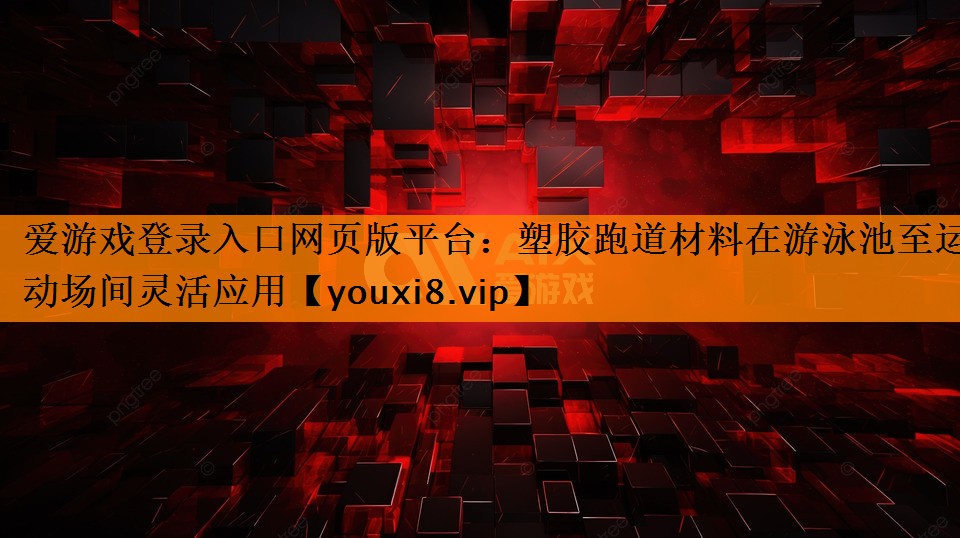 爱游戏登录入口网页版平台：塑胶跑道材料在游泳池至运动场间灵活应用