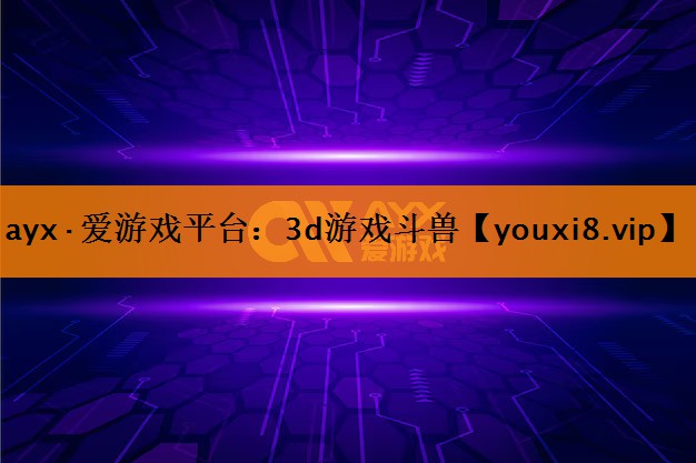 ayx·爱游戏平台：3d游戏斗兽