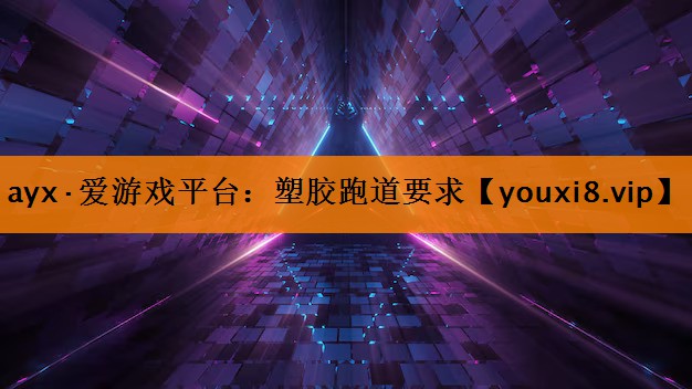 ayx·爱游戏平台：塑胶跑道要求