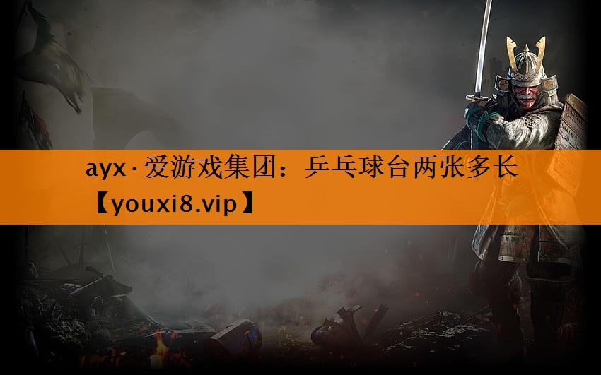 ayx·爱游戏集团：乒乓球台两张多长