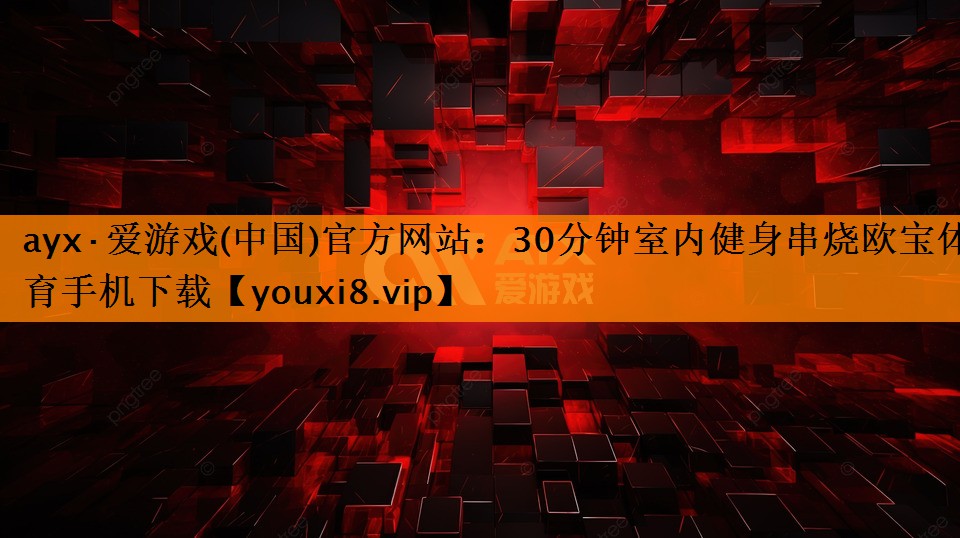 ayx·爱游戏(中国)官方网站：30分钟室内健身串烧欧宝体育手机下载