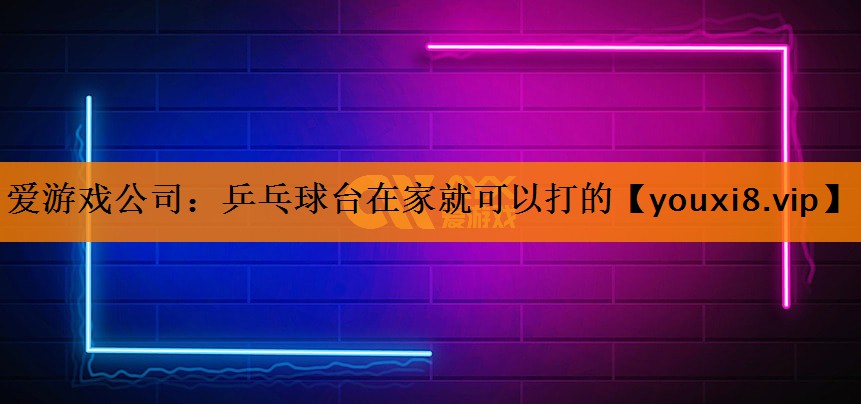 爱游戏公司：乒乓球台在家就可以打的