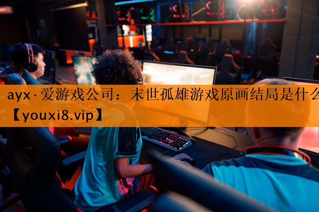 ayx·爱游戏公司：末世孤雄游戏原画结局是什么