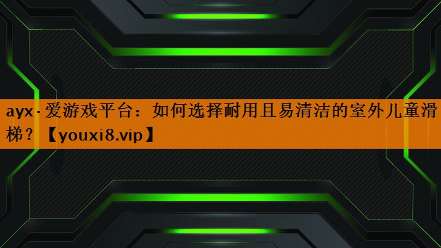 ayx·爱游戏平台：如何选择耐用且易清洁的室外儿童滑梯？