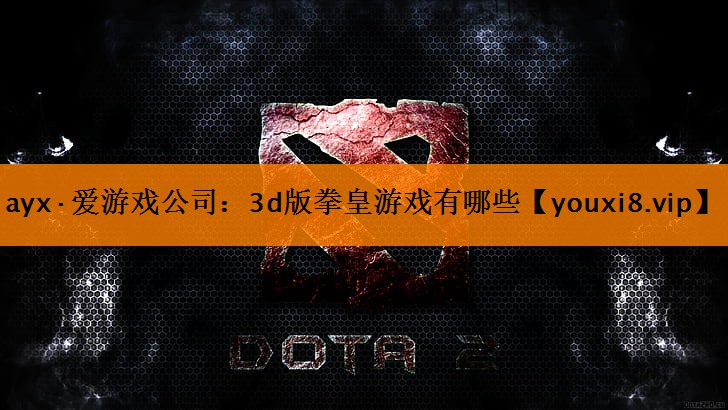 ayx·爱游戏公司：3d版拳皇游戏有哪些