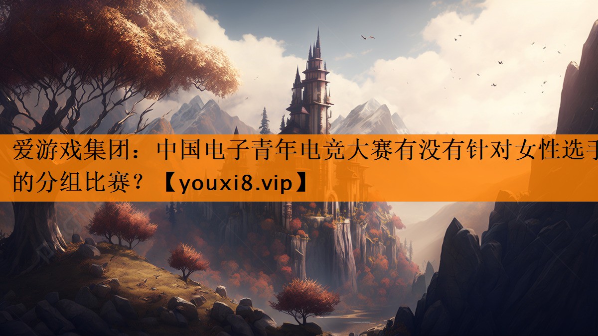 爱游戏集团：中国电子青年电竞大赛有没有针对女性选手的分组比赛？