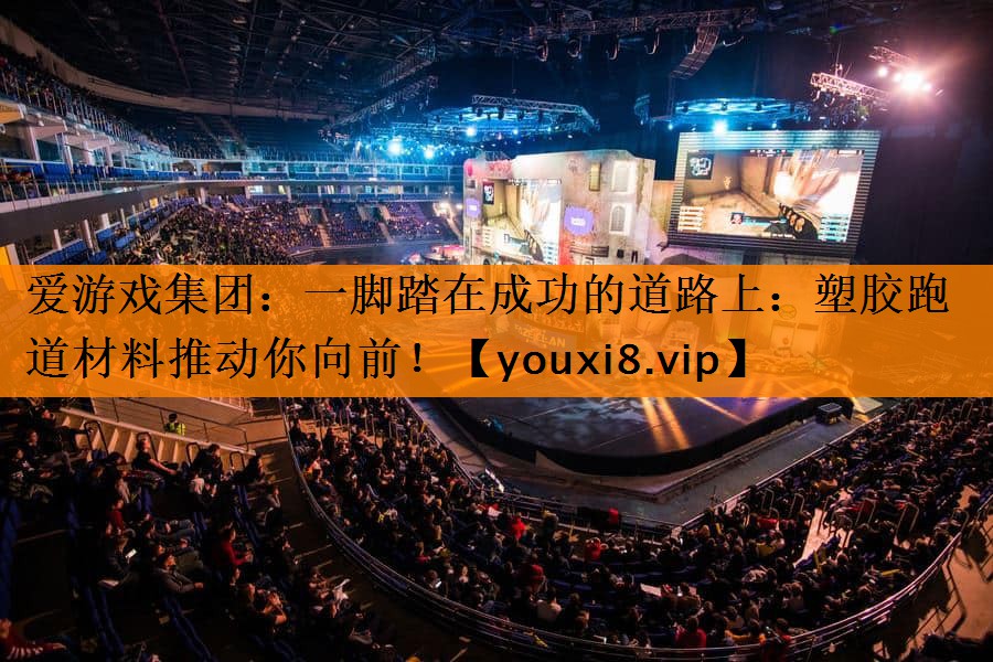 爱游戏集团：一脚踏在成功的道路上：塑胶跑道材料推动你向前！
