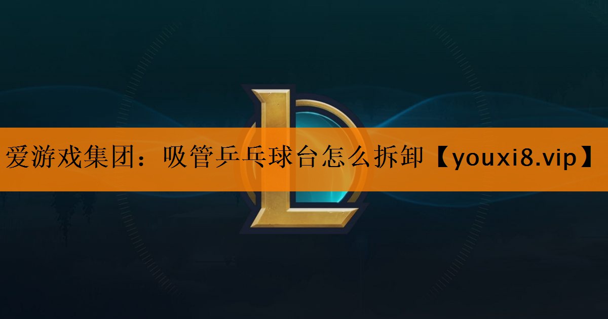 <strong>爱游戏集团：吸管乒乓球台怎么拆卸</strong>
