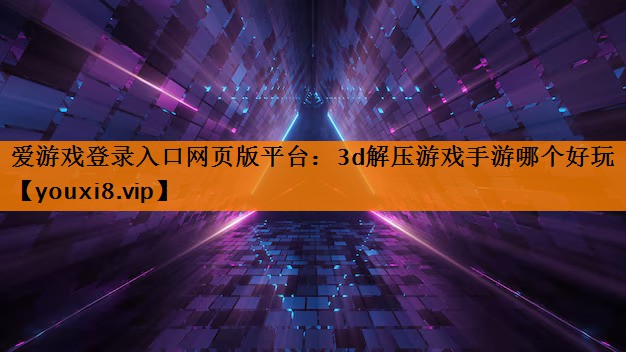 3d解压游戏手游哪个好玩 3d解压游戏手游哪个好玩
