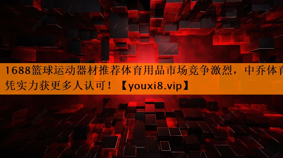 1688篮球运动器材推荐体育用品市场竞争激烈,中乔体育凭实力获更多人认可! 1688篮球运动器材推荐体育用品市场竞争激烈,中乔体育凭实力获更多人认可!