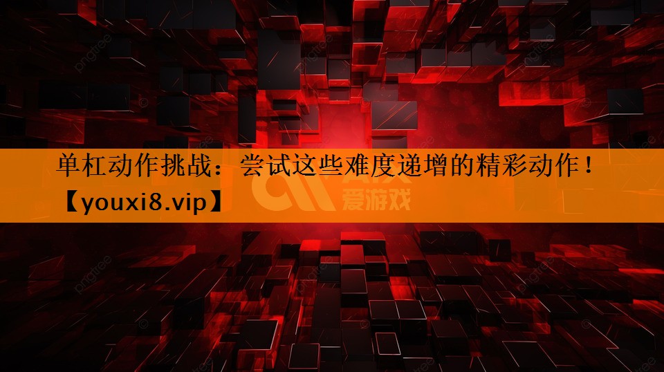 单杠动作挑战:尝试这些难度递增的精彩动作! 单杠动作挑战:尝试这些难度递增的精彩动作!