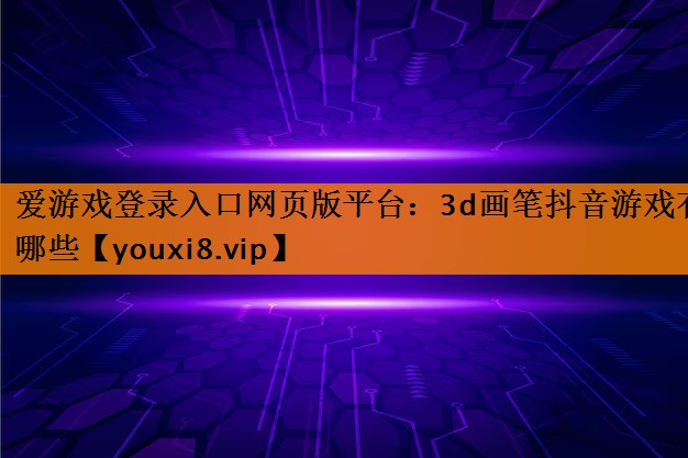 3d画笔抖音游戏有哪些 3d画笔抖音游戏有哪些