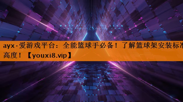 全能篮球手必备!了解篮球架安装标准高度! 全能篮球手必备!了解篮球架安装标准高度!