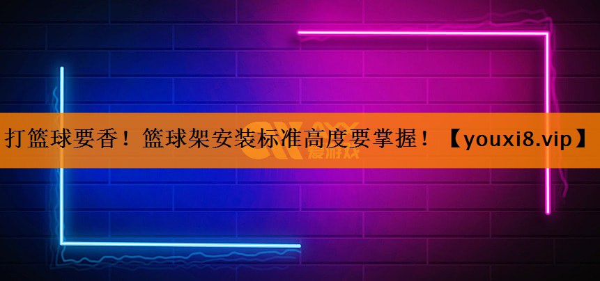 打篮球要香!篮球架安装标准高度要掌握! 打篮球要香!篮球架安装标准高度要掌握!