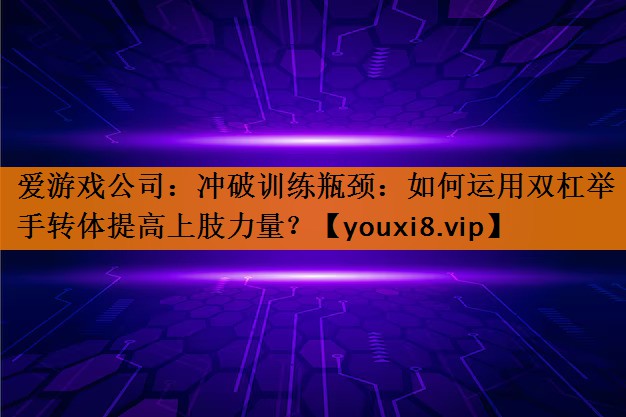 冲破训练瓶颈:如何运用双杠举手转体提高上肢力量? 冲破训练瓶颈:如何运用双杠举手转体提高上肢力量?