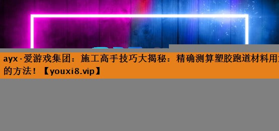 施工高手技巧大揭秘:精确测算塑胶跑道材料用量的方法! 施工高手技巧大揭秘:精确测算塑胶跑道材料用量的方法!
