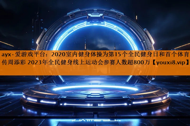 2020室内健身体操为第15个全民健身日和首个体育宣传周添彩 2023年全民健身线上运动会参赛人数超800万 2020室内健身体操为第15个全民健身日和首个体育宣传周添彩 2023年全民健身线上运动会参赛人数超800万
