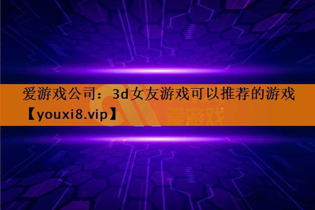 3d女友游戏可以推荐的游戏 3d女友游戏可以推荐的游戏