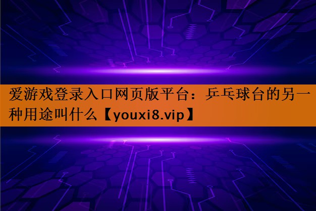 乒乓球台的另一种用途叫什么 乒乓球台的另一种用途叫什么