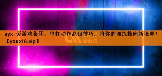 单杠动作高级技巧：将你的训练推向新境界！