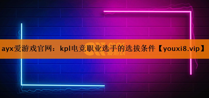 kpl电竞职业选手的选拔条件 kpl电竞职业选手的选拔条件