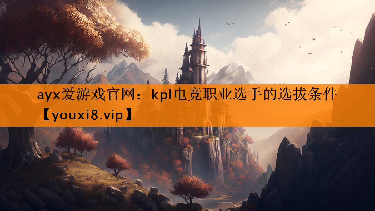 kpl电竞职业选手的选拔条件 kpl电竞职业选手的选拔条件