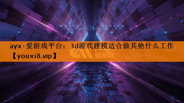 3d游戏建模适合做其他什么工作 3d游戏建模适合做其他什么工作